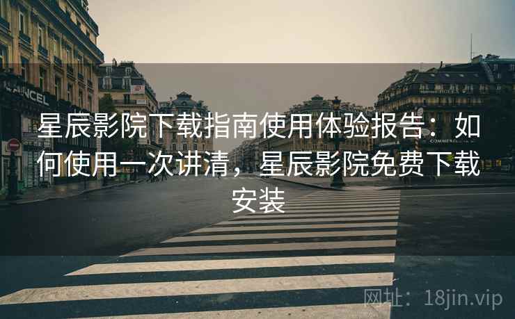 星辰影院下载指南使用体验报告:如何使用一次讲清,星辰影院免费下载安装 第1张 星辰影院下载指南使用体验报告:如何使用一次讲清,星辰影院免费下载安装 第1张