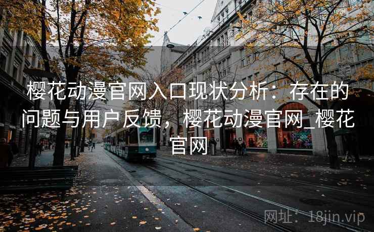 樱花动漫官网入口现状分析：存在的问题与用户反馈，樱花动漫官网_樱花官网  第2张