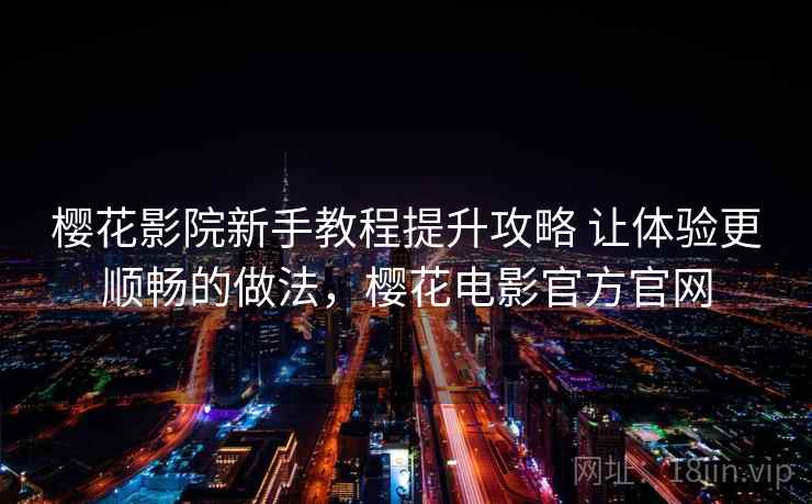 樱花影院新手教程提升攻略 让体验更顺畅的做法，樱花电影官方官网  第2张