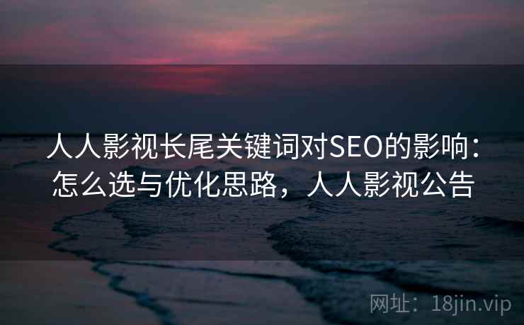 人人影视长尾关键词对SEO的影响：怎么选与优化思路，人人影视公告  第2张