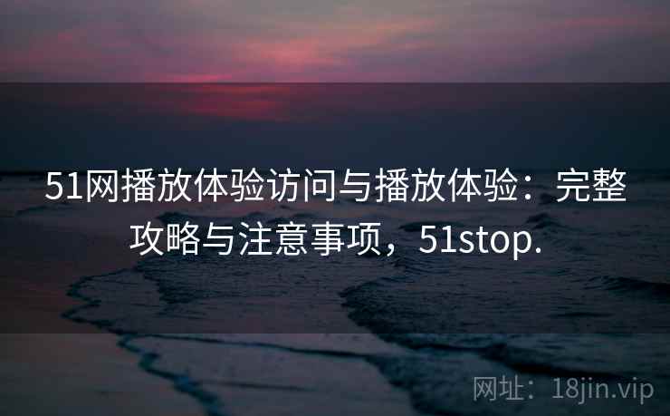 51网播放体验访问与播放体验：完整攻略与注意事项，51stop.  第1张