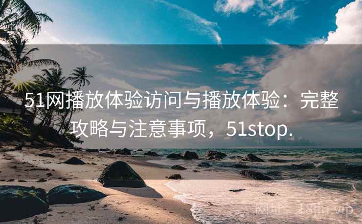 51网播放体验访问与播放体验：完整攻略与注意事项，51stop.  第2张