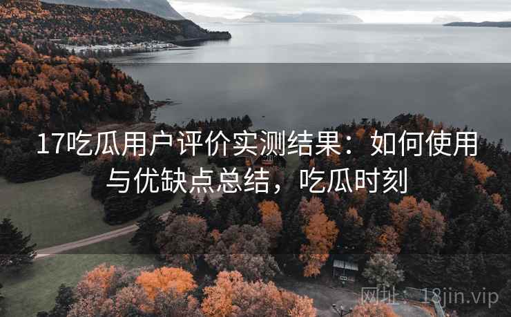 17吃瓜用户评价实测结果：如何使用与优缺点总结，吃瓜时刻  第1张