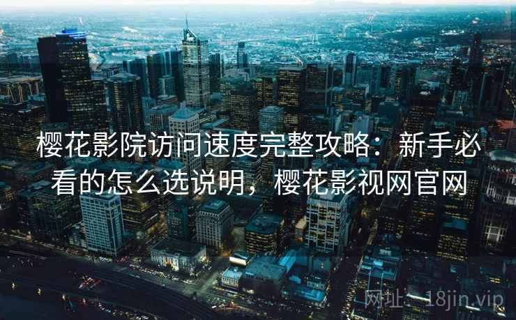 樱花影院访问速度完整攻略:新手必看的怎么选说明,樱花影视网官网 第2张 樱花影院访问速度完整攻略:新手必看的怎么选说明,樱花影视网官网 第2张