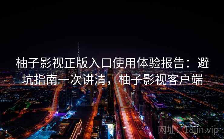 柚子影视正版入口使用体验报告：避坑指南一次讲清，柚子影视客户端  第1张