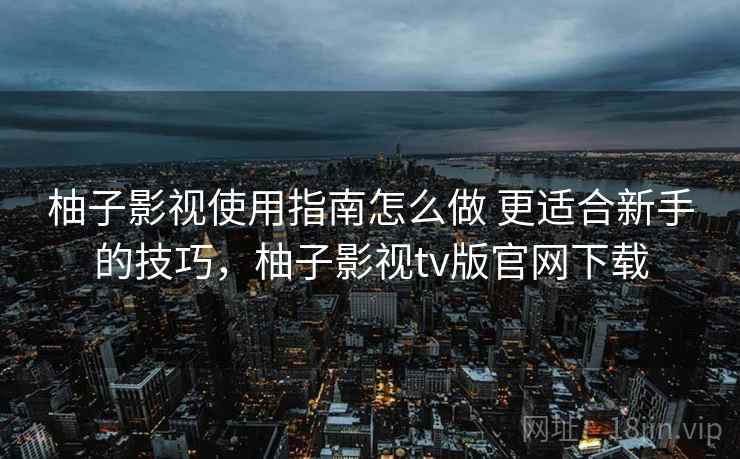 柚子影视使用指南怎么做 更适合新手的技巧,柚子影视tv版官网下载 第2张 柚子影视使用指南怎么做 更适合新手的技巧,柚子影视tv版官网下载 第2张