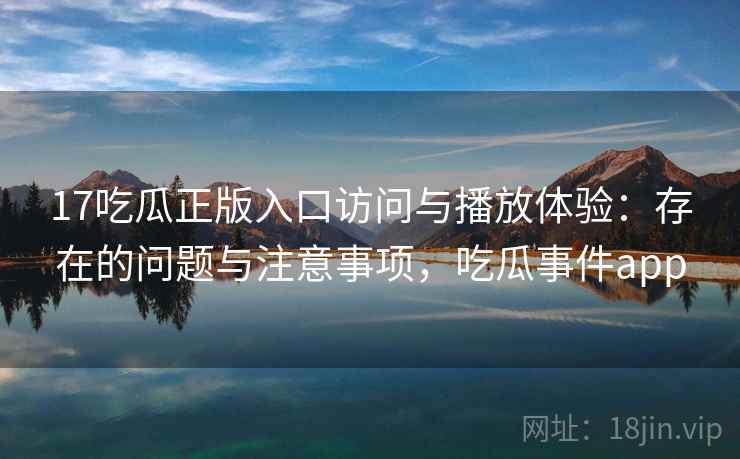17吃瓜正版入口访问与播放体验:存在的问题与注意事项,吃瓜事件app 第2张 17吃瓜正版入口访问与播放体验:存在的问题与注意事项,吃瓜事件app 第2张