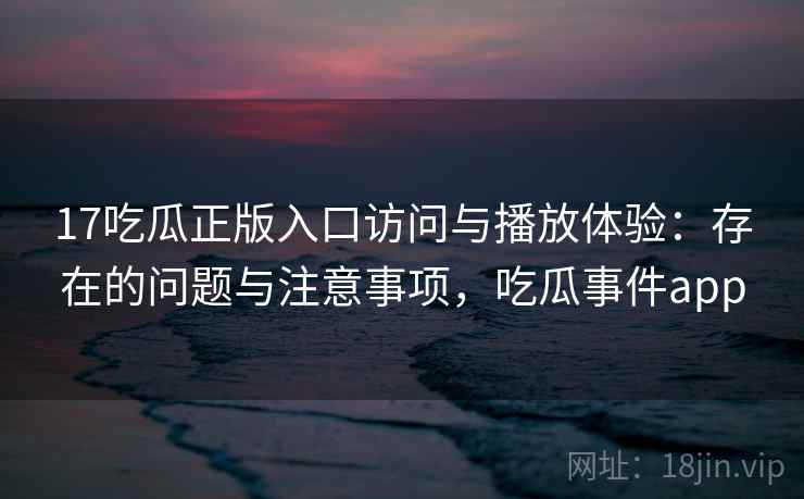 17吃瓜正版入口访问与播放体验：存在的问题与注意事项，吃瓜事件app