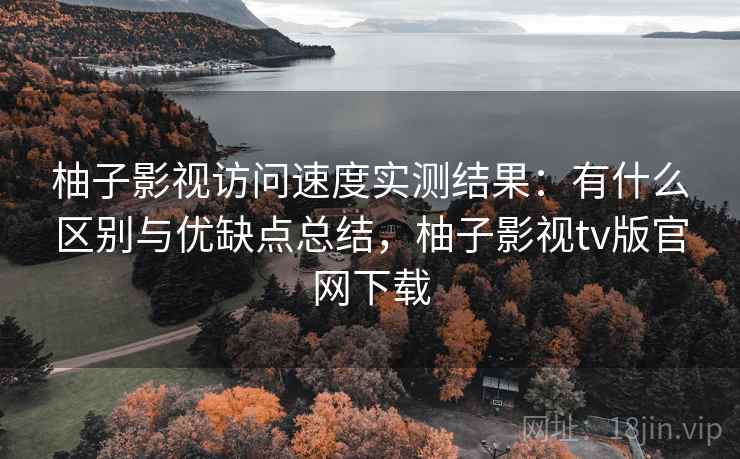 柚子影视访问速度实测结果:有什么区别与优缺点总结,柚子影视tv版官网下载 第2张 柚子影视访问速度实测结果:有什么区别与优缺点总结,柚子影视tv版官网下载 第2张