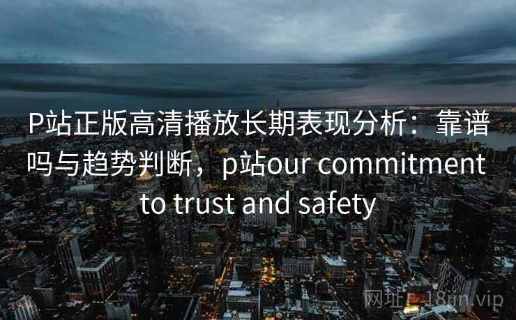 P站正版高清播放长期表现分析:靠谱吗与趋势判断,p站our commitment to trust and safety 第1张 P站正版高清播放长期表现分析:靠谱吗与趋势判断,p站our commitment to trust and safety 第1张
