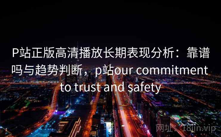 P站正版高清播放长期表现分析:靠谱吗与趋势判断,p站our commitment to trust and safety 第2张 P站正版高清播放长期表现分析:靠谱吗与趋势判断,p站our commitment to trust and safety 第2张