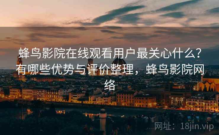 蜂鸟影院在线观看用户最关心什么?有哪些优势与评价整理,蜂鸟影院网络 第2张 蜂鸟影院在线观看用户最关心什么?有哪些优势与评价整理,蜂鸟影院网络 第2张