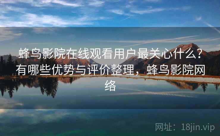 蜂鸟影院在线观看用户最关心什么？有哪些优势与评价整理，蜂鸟影院网络