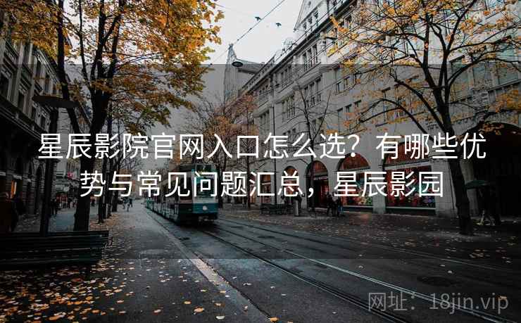 星辰影院官网入口怎么选？有哪些优势与常见问题汇总，星辰影园  第2张