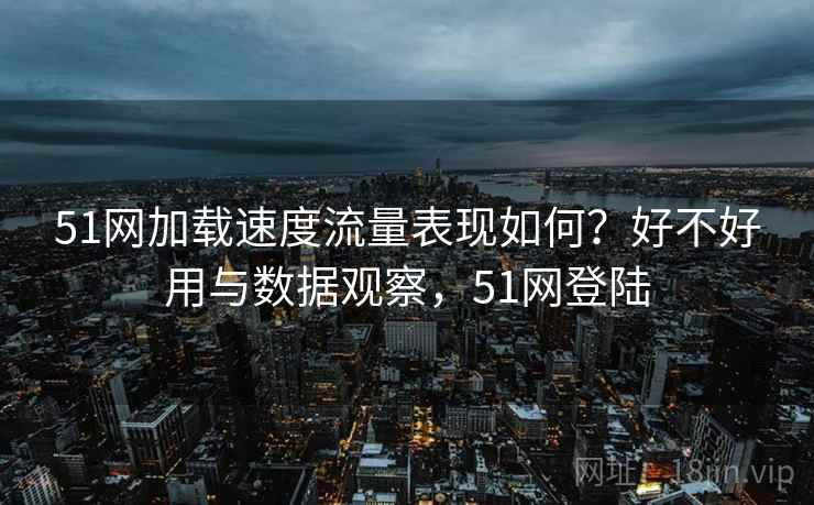 51网加载速度流量表现如何？好不好用与数据观察，51网登陆  第2张