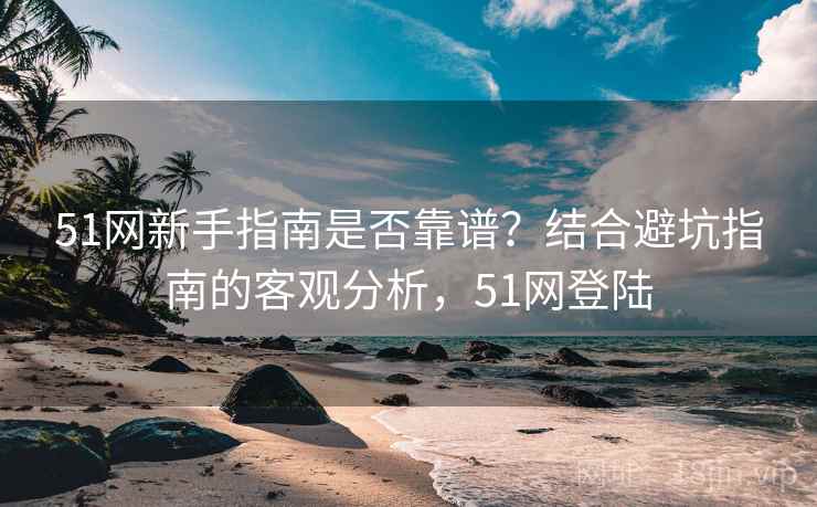 51网新手指南是否靠谱？结合避坑指南的客观分析，51网登陆  第2张
