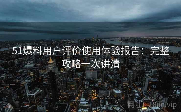 51爆料用户评价使用体验报告：完整攻略一次讲清  第1张