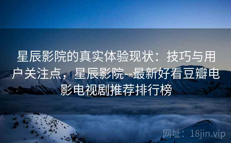 星辰影院的真实体验现状：技巧与用户关注点，星辰影院--最新好看豆瓣电影电视剧推荐排行榜  第2张
