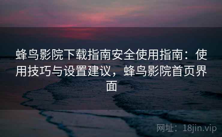 蜂鸟影院下载指南安全使用指南：使用技巧与设置建议，蜂鸟影院首页界面  第1张