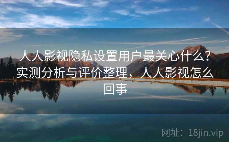 人人影视隐私设置用户最关心什么？实测分析与评价整理，人人影视怎么回事  第2张