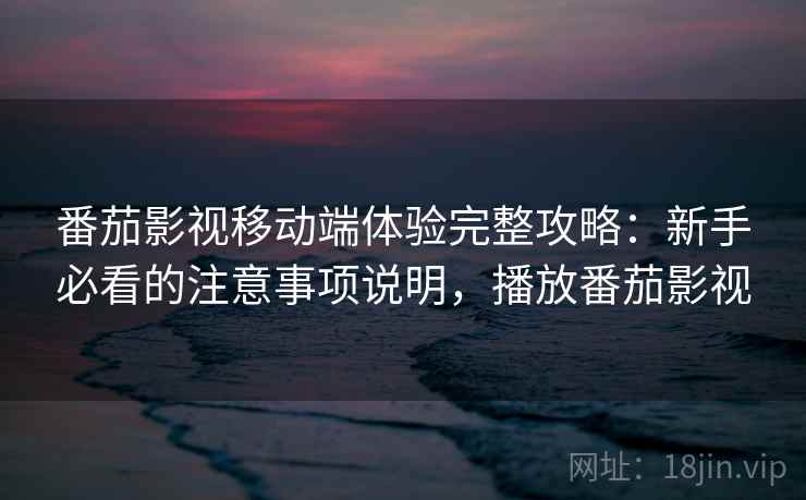 番茄影视移动端体验完整攻略：新手必看的注意事项说明，播放番茄影视  第1张