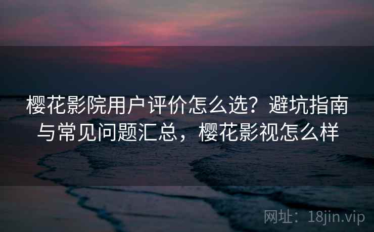 樱花影院用户评价怎么选？避坑指南与常见问题汇总，樱花影视怎么样  第2张