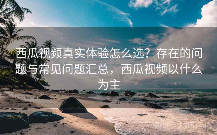 西瓜视频真实体验怎么选？存在的问题与常见问题汇总，西瓜视频以什么为主  第1张