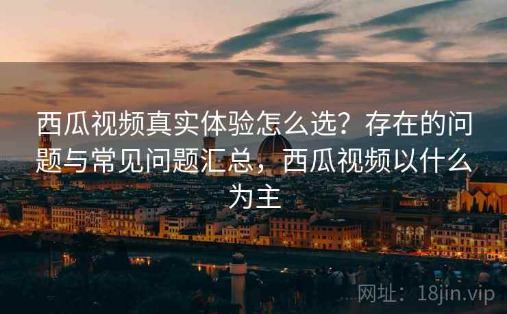 西瓜视频真实体验怎么选？存在的问题与常见问题汇总，西瓜视频以什么为主  第2张