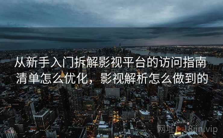 从新手入门拆解影视平台的访问指南 清单怎么优化，影视解析怎么做到的  第2张