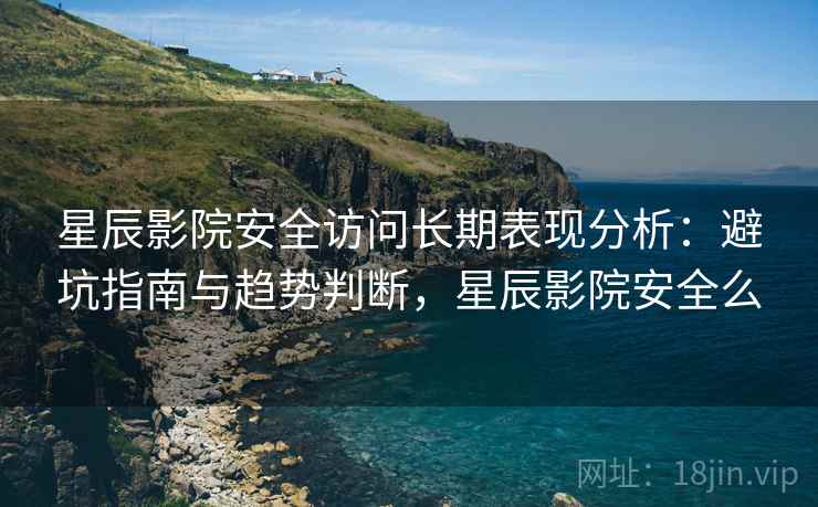 星辰影院安全访问长期表现分析:避坑指南与趋势判断,星辰影院安全么 第2张 星辰影院安全访问长期表现分析:避坑指南与趋势判断,星辰影院安全么 第2张