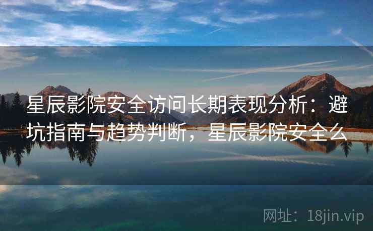 星辰影院安全访问长期表现分析：避坑指南与趋势判断，星辰影院安全么