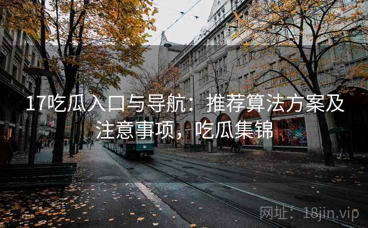 17吃瓜入口与导航:推荐算法方案及注意事项,吃瓜集锦 第2张 17吃瓜入口与导航:推荐算法方案及注意事项,吃瓜集锦 第2张