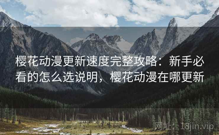 樱花动漫更新速度完整攻略：新手必看的怎么选说明，樱花动漫在哪更新  第1张
