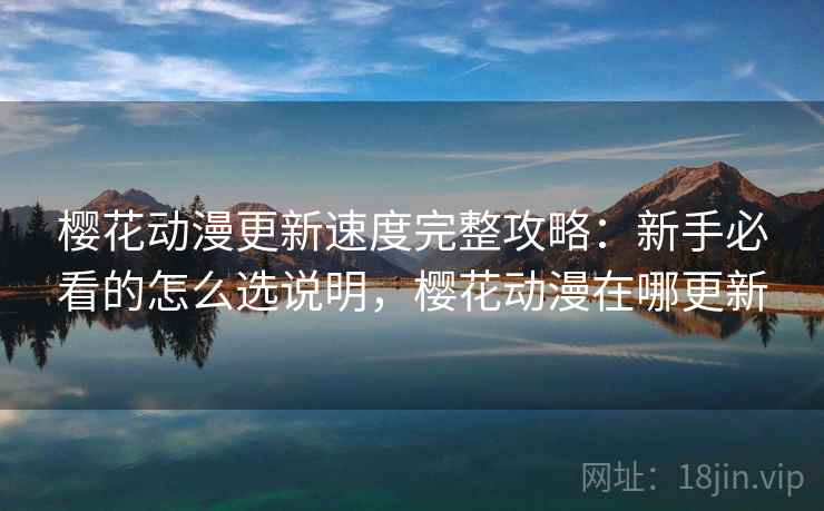 樱花动漫更新速度完整攻略：新手必看的怎么选说明，樱花动漫在哪更新  第2张
