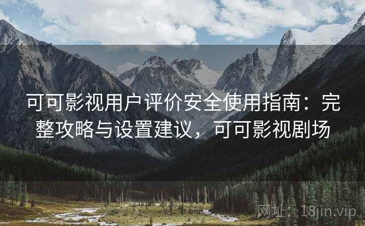可可影视用户评价安全使用指南：完整攻略与设置建议，可可影视剧场  第1张