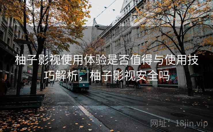 柚子影视使用体验是否值得与使用技巧解析，柚子影视安全吗  第1张