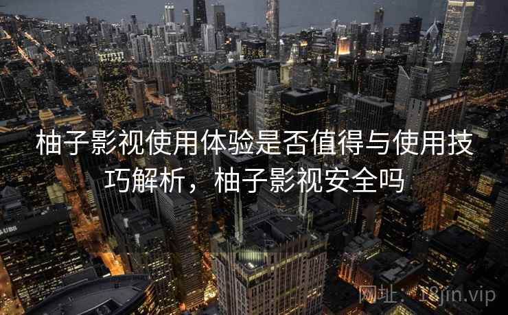 柚子影视使用体验是否值得与使用技巧解析，柚子影视安全吗  第2张