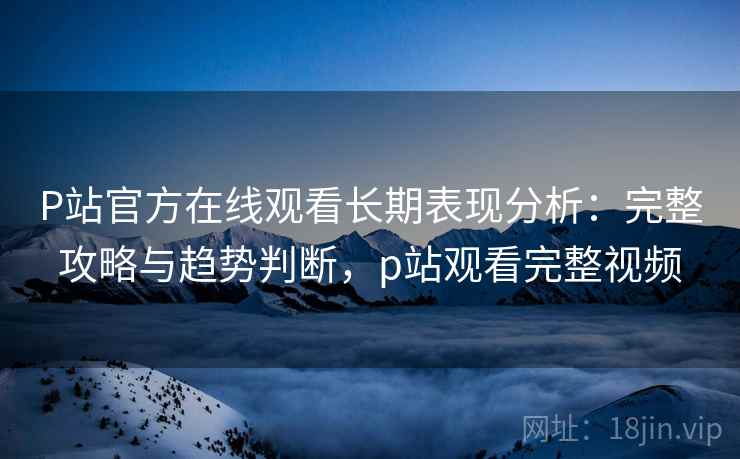 P站官方在线观看长期表现分析:完整攻略与趋势判断,p站观看完整视频 第1张 P站官方在线观看长期表现分析:完整攻略与趋势判断,p站观看完整视频 第1张