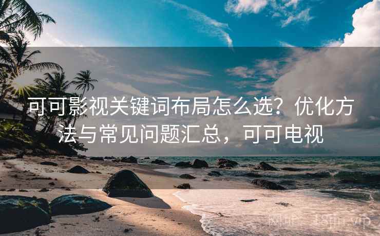 可可影视关键词布局怎么选？优化方法与常见问题汇总，可可电视  第1张