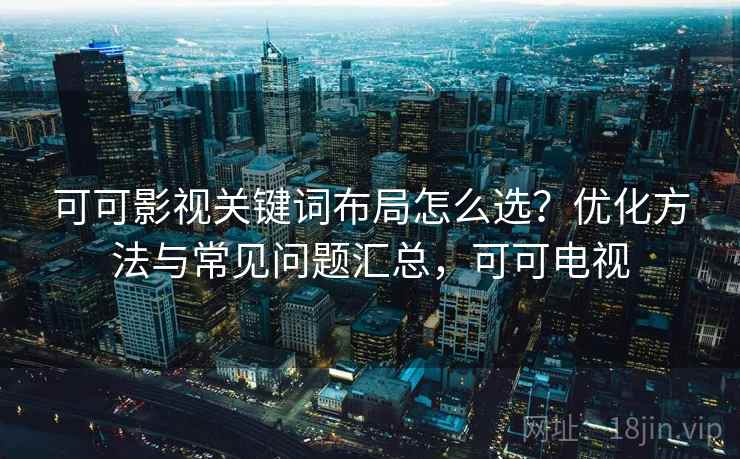 可可影视关键词布局怎么选？优化方法与常见问题汇总，可可电视  第2张