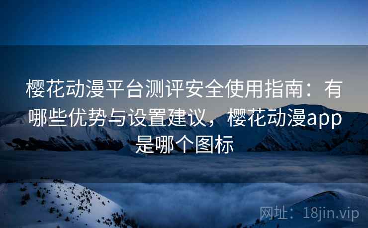 樱花动漫平台测评安全使用指南：有哪些优势与设置建议，樱花动漫app是哪个图标  第2张