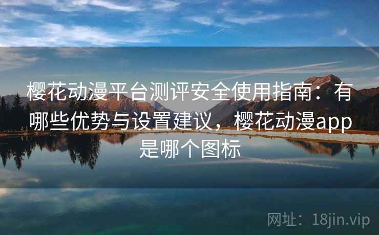 樱花动漫平台测评安全使用指南：有哪些优势与设置建议，樱花动漫app是哪个图标  第1张