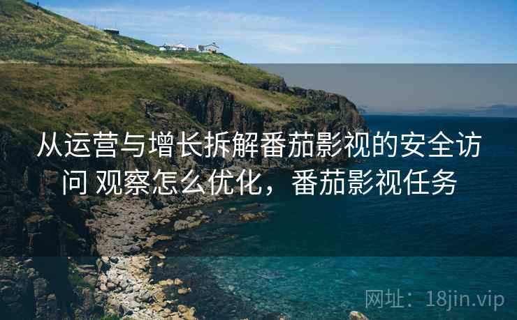 从运营与增长拆解番茄影视的安全访问 观察怎么优化,番茄影视任务 第2张 从运营与增长拆解番茄影视的安全访问 观察怎么优化,番茄影视任务 第2张