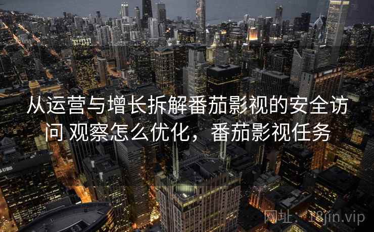 从运营与增长拆解番茄影视的安全访问 观察怎么优化,番茄影视任务 第1张 从运营与增长拆解番茄影视的安全访问 观察怎么优化,番茄影视任务 第1张