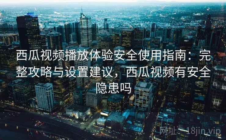 西瓜视频播放体验安全使用指南：完整攻略与设置建议，西瓜视频有安全隐患吗  第1张