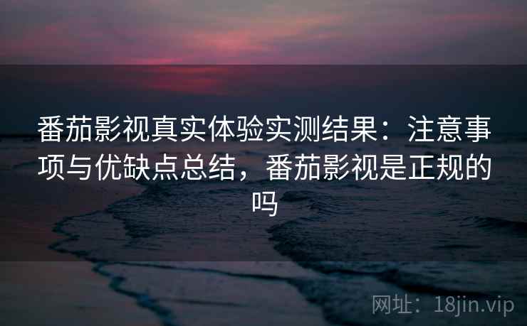 番茄影视真实体验实测结果:注意事项与优缺点总结,番茄影视是正规的吗 第1张 番茄影视真实体验实测结果:注意事项与优缺点总结,番茄影视是正规的吗 第1张