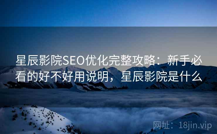 星辰影院SEO优化完整攻略:新手必看的好不好用说明,星辰影院是什么 第2张 星辰影院SEO优化完整攻略:新手必看的好不好用说明,星辰影院是什么 第2张