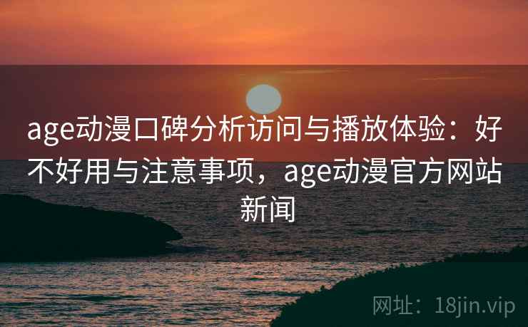 age动漫口碑分析访问与播放体验:好不好用与注意事项,age动漫官方网站 新闻 第1张 age动漫口碑分析访问与播放体验:好不好用与注意事项,age动漫官方网站 新闻 第1张