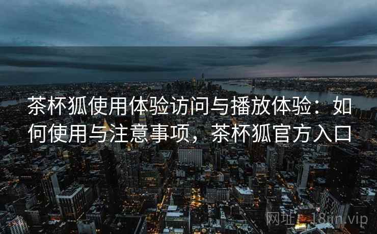 茶杯狐使用体验访问与播放体验:如何使用与注意事项,茶杯狐官方入口 第1张 茶杯狐使用体验访问与播放体验:如何使用与注意事项,茶杯狐官方入口 第1张