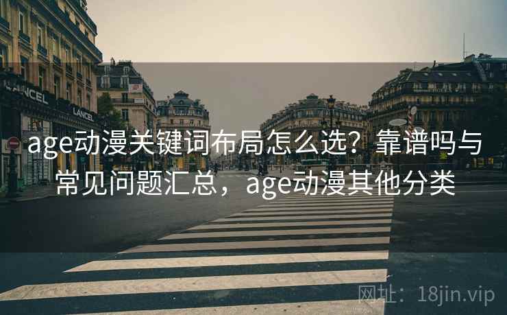 age动漫关键词布局怎么选?靠谱吗与常见问题汇总,age动漫其他分类 第1张 age动漫关键词布局怎么选?靠谱吗与常见问题汇总,age动漫其他分类 第1张